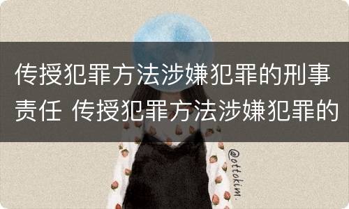 传授犯罪方法涉嫌犯罪的刑事责任 传授犯罪方法涉嫌犯罪的刑事责任主体