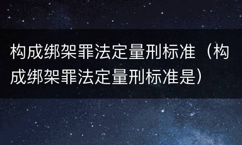 构成绑架罪法定量刑标准（构成绑架罪法定量刑标准是）