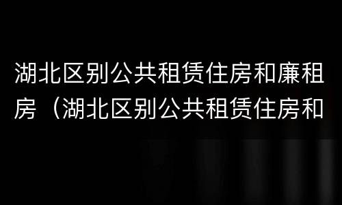 湖北区别公共租赁住房和廉租房（湖北区别公共租赁住房和廉租房）