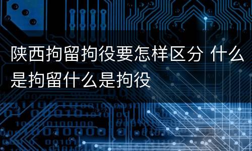 陕西拘留拘役要怎样区分 什么是拘留什么是拘役