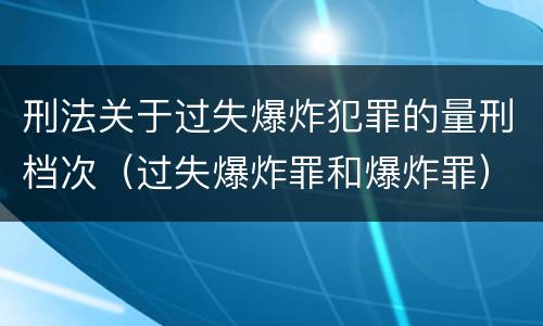 刑法关于过失爆炸犯罪的量刑档次（过失爆炸罪和爆炸罪）