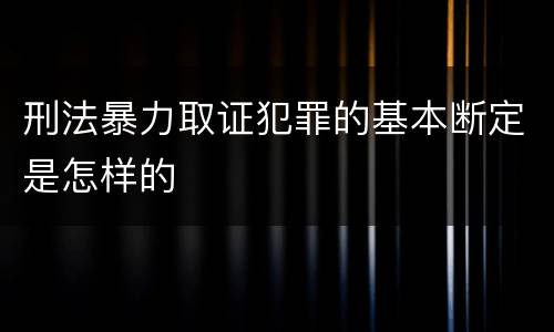 刑法暴力取证犯罪的基本断定是怎样的