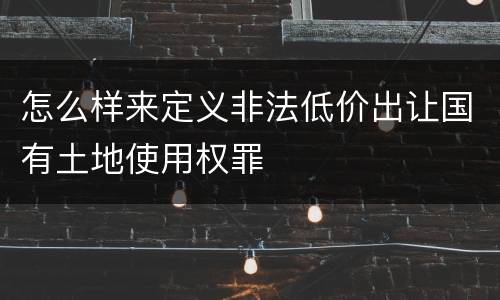 怎么样来定义非法低价出让国有土地使用权罪