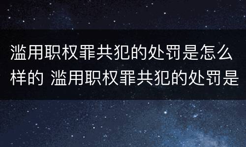 滥用职权罪共犯的处罚是怎么样的 滥用职权罪共犯的处罚是怎么样的情形