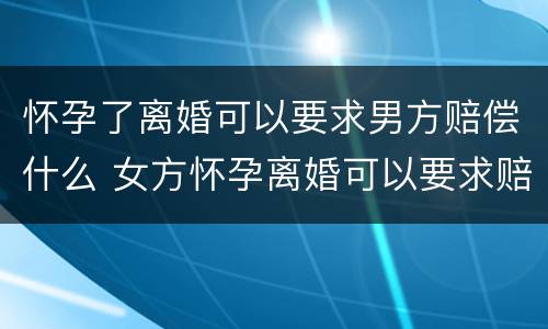 怀孕了离婚可以要求男方赔偿什么 女方怀孕离婚可以要求赔偿吗