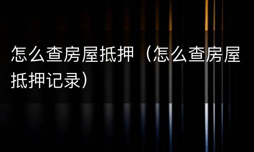 怎么查房屋抵押（怎么查房屋抵押记录）
