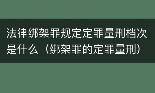 法律绑架罪规定定罪量刑档次是什么（绑架罪的定罪量刑）