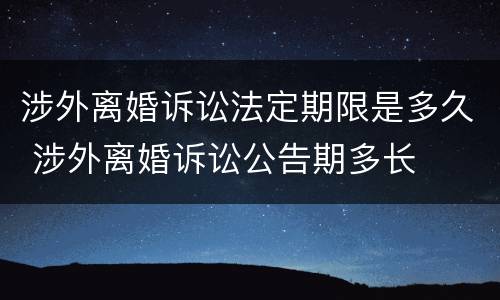 涉外离婚诉讼法定期限是多久 涉外离婚诉讼公告期多长