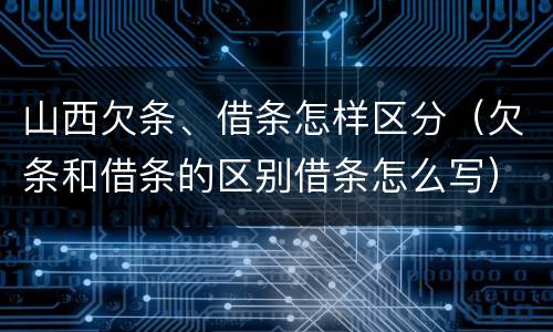 山西欠条、借条怎样区分（欠条和借条的区别借条怎么写）