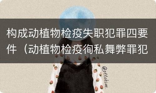 构成动植物检疫失职犯罪四要件（动植物检疫徇私舞弊罪犯罪主体）