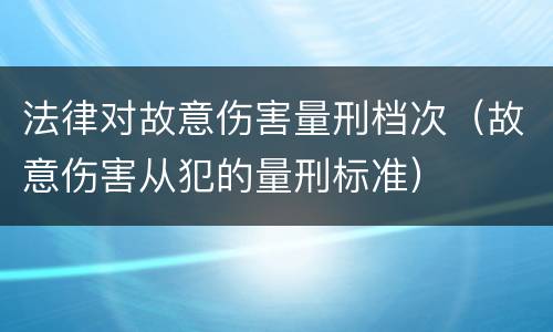 法律对故意伤害量刑档次（故意伤害从犯的量刑标准）