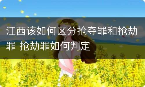 江西该如何区分抢夺罪和抢劫罪 抢劫罪如何判定