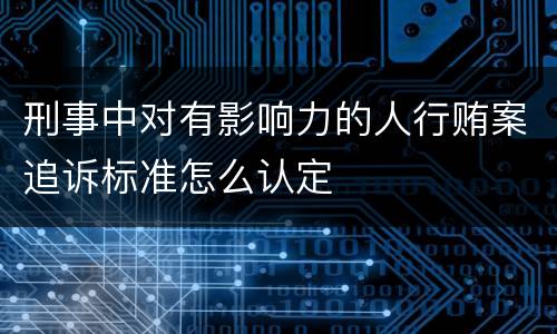 刑事中对有影响力的人行贿案追诉标准怎么认定