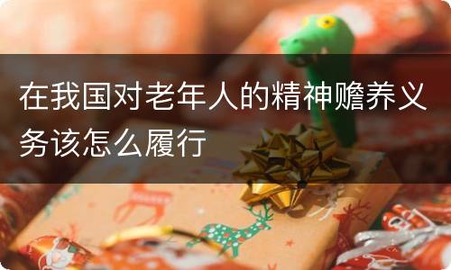 在我国对老年人的精神赡养义务该怎么履行