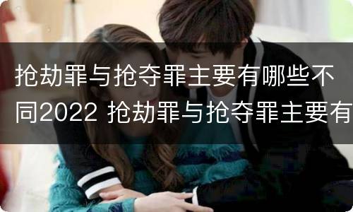 抢劫罪与抢夺罪主要有哪些不同2022 抢劫罪与抢夺罪主要有哪些不同2022年的