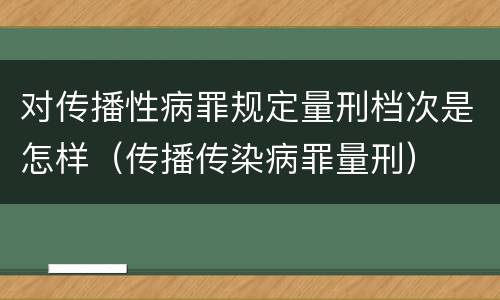 对传播性病罪规定量刑档次是怎样（传播传染病罪量刑）