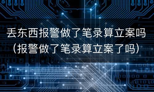 丢东西报警做了笔录算立案吗（报警做了笔录算立案了吗）