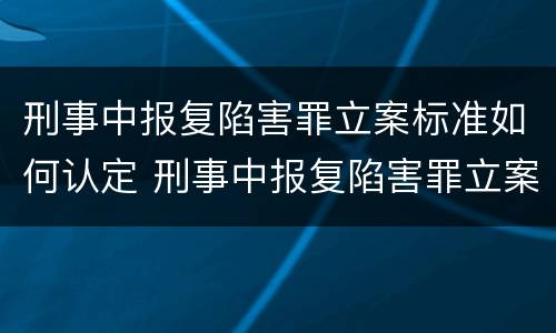 刑事中报复陷害罪立案标准如何认定 刑事中报复陷害罪立案标准如何认定的