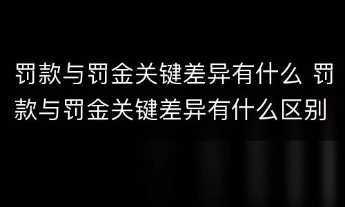 罚款与罚金关键差异有什么 罚款与罚金关键差异有什么区别