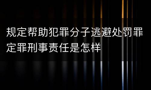 规定帮助犯罪分子逃避处罚罪定罪刑事责任是怎样