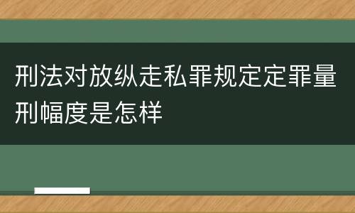 刑法对放纵走私罪规定定罪量刑幅度是怎样