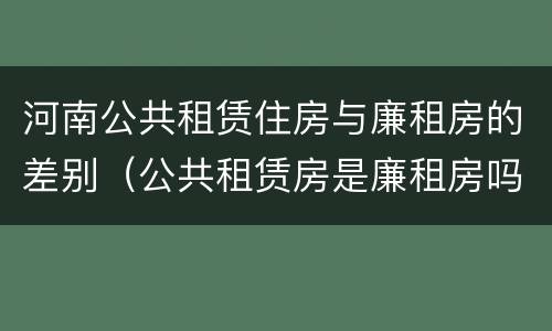 河南公共租赁住房与廉租房的差别（公共租赁房是廉租房吗）