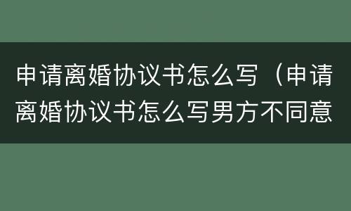申请离婚协议书怎么写（申请离婚协议书怎么写男方不同意）