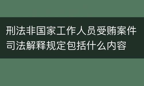 刑法非国家工作人员受贿案件司法解释规定包括什么内容
