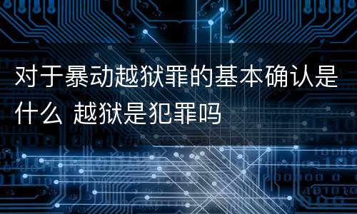 对于暴动越狱罪的基本确认是什么 越狱是犯罪吗