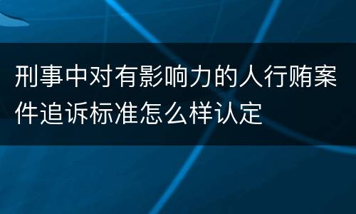 刑事中对有影响力的人行贿案件追诉标准怎么样认定