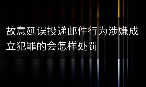 故意延误投递邮件行为涉嫌成立犯罪的会怎样处罚