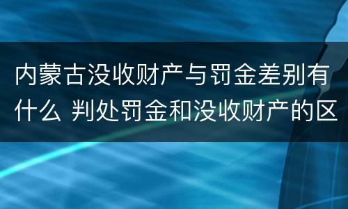内蒙古没收财产与罚金差别有什么 判处罚金和没收财产的区别