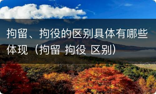 拘留、拘役的区别具体有哪些体现（拘留 拘役 区别）