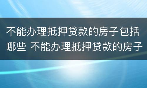 不能办理抵押贷款的房子包括哪些 不能办理抵押贷款的房子包括哪些产权