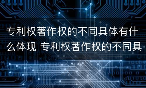 专利权著作权的不同具体有什么体现 专利权著作权的不同具体有什么体现