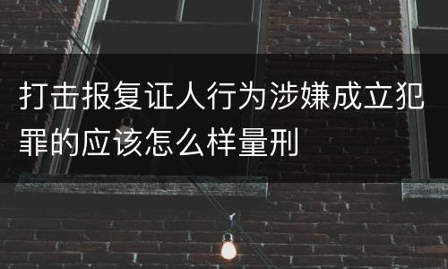 打击报复证人行为涉嫌成立犯罪的应该怎么样量刑