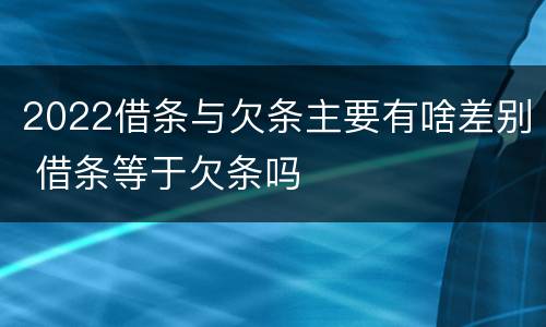 2022借条与欠条主要有啥差别 借条等于欠条吗
