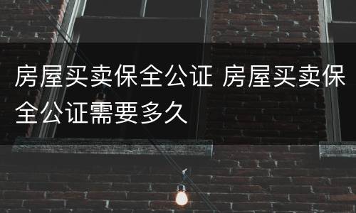 房屋买卖保全公证 房屋买卖保全公证需要多久