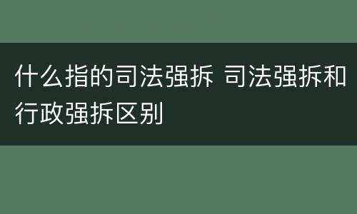 什么指的司法强拆 司法强拆和行政强拆区别