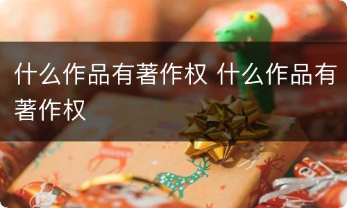 什么作品有著作权 什么作品有著作权