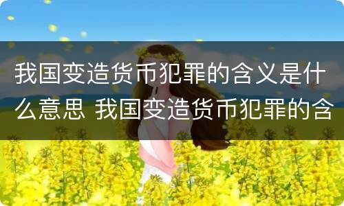我国变造货币犯罪的含义是什么意思 我国变造货币犯罪的含义是什么意思啊