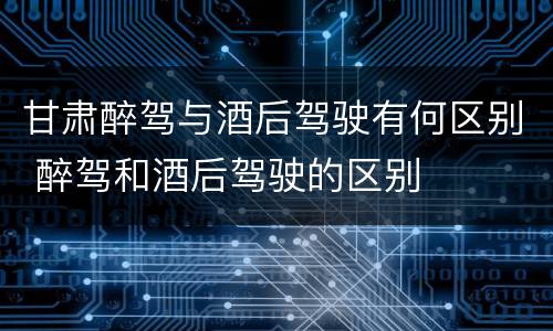 甘肃醉驾与酒后驾驶有何区别 醉驾和酒后驾驶的区别
