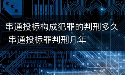 串通投标构成犯罪的判刑多久 串通投标罪判刑几年