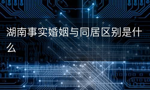 湖南事实婚姻与同居区别是什么