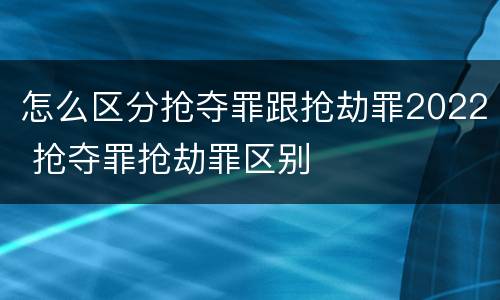 怎么区分抢夺罪跟抢劫罪2022 抢夺罪抢劫罪区别