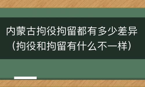 内蒙古拘役拘留都有多少差异（拘役和拘留有什么不一样）