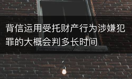 背信运用受托财产行为涉嫌犯罪的大概会判多长时间