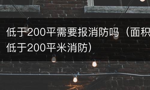 低于200平需要报消防吗（面积低于200平米消防）