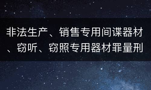 非法生产、销售专用间谍器材、窃听、窃照专用器材罪量刑有什么标准