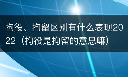 拘役、拘留区别有什么表现2022（拘役是拘留的意思嘛）